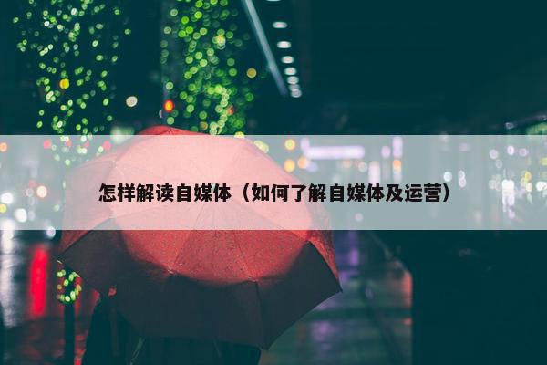 怎样解读自媒体（如何了解自媒体及运营）