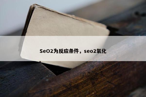 SeO2为反应条件，seo2氧化