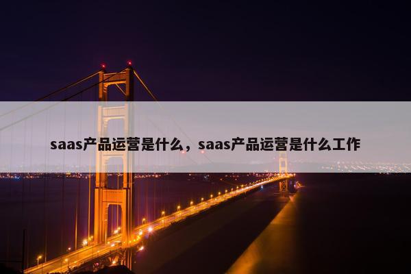 saas产品运营是什么，saas产品运营是什么工作