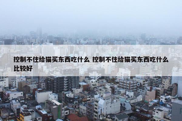 控制不住给猫买东西吃什么 控制不住给猫买东西吃什么比较好