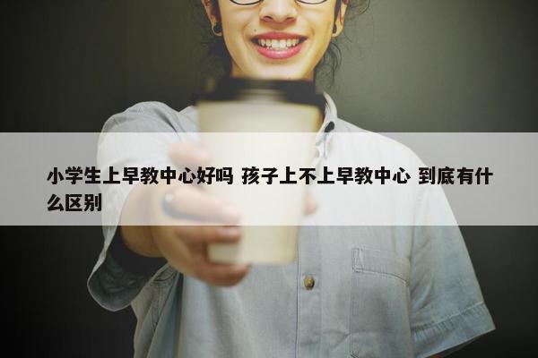 小学生上早教中心好吗 孩子上不上早教中心 到底有什么区别