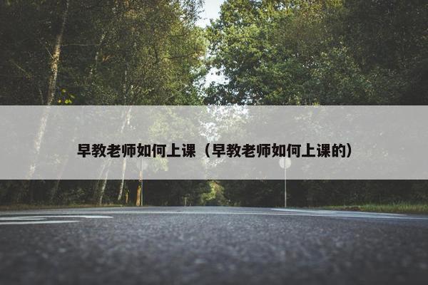 早教老师如何上课（早教老师如何上课的）