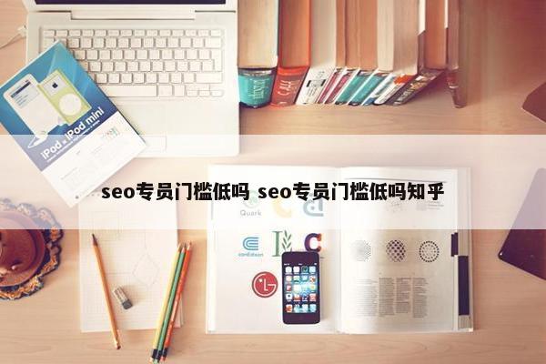 seo专员门槛低吗 seo专员门槛低吗知乎