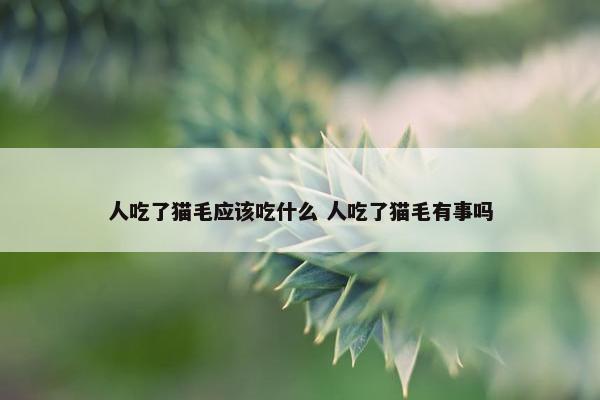 人吃了猫毛应该吃什么 人吃了猫毛有事吗