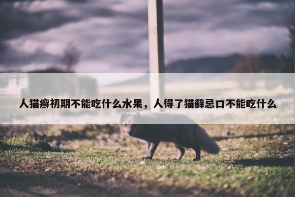 人猫癣初期不能吃什么水果，人得了猫藓忌口不能吃什么