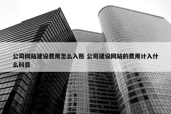 公司网站建设费用怎么入账 公司建设网站的费用计入什么科目