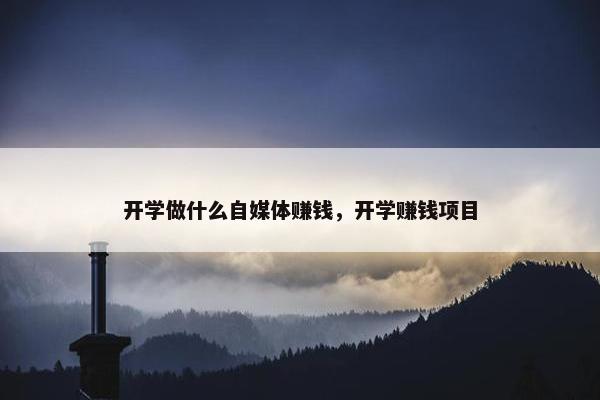 开学做什么自媒体赚钱，开学赚钱项目