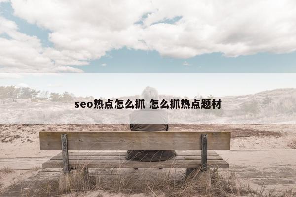 seo热点怎么抓 怎么抓热点题材