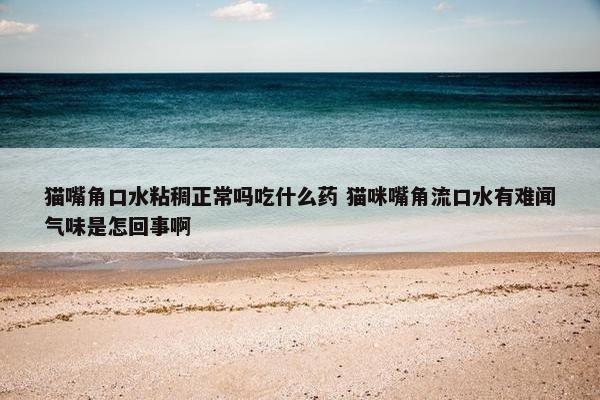 猫嘴角口水粘稠正常吗吃什么药 猫咪嘴角流口水有难闻气味是怎回事啊