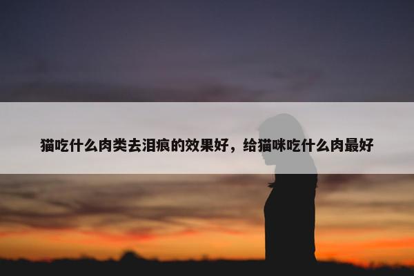 猫吃什么肉类去泪痕的效果好，给猫咪吃什么肉最好