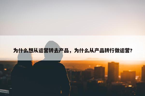 为什么想从运营转去产品，为什么从产品转行做运营?