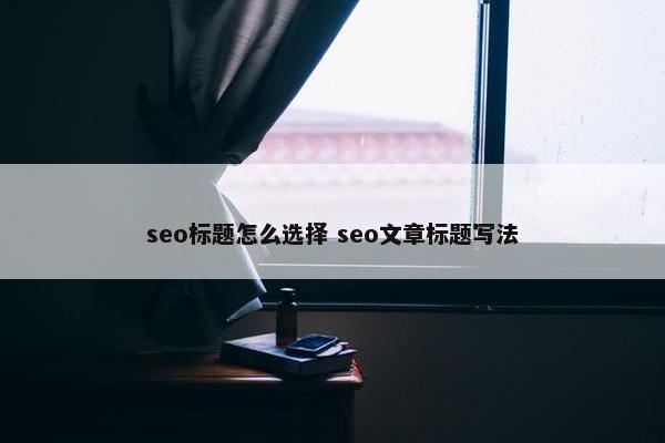 seo标题怎么选择 seo文章标题写法