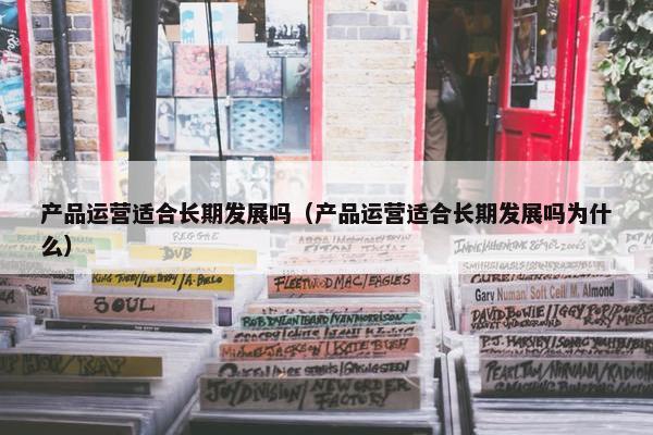 产品运营适合长期发展吗（产品运营适合长期发展吗为什么）