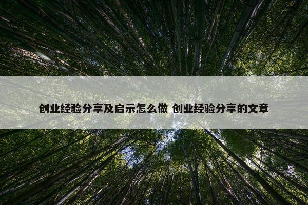 创业经验分享及启示怎么做 创业经验分享的文章