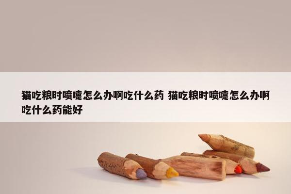 猫吃粮时喷嚏怎么办啊吃什么药 猫吃粮时喷嚏怎么办啊吃什么药能好