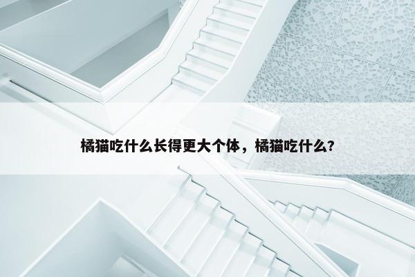 橘猫吃什么长得更大个体，橘猫吃什么?