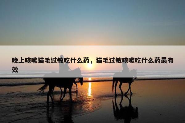 晚上咳嗽猫毛过敏吃什么药，猫毛过敏咳嗽吃什么药最有效