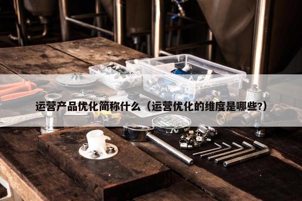 运营产品优化简称什么（运营优化的维度是哪些?）