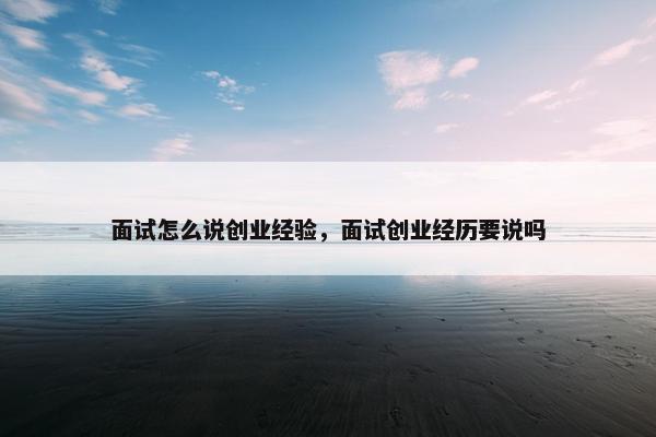 面试怎么说创业经验，面试创业经历要说吗