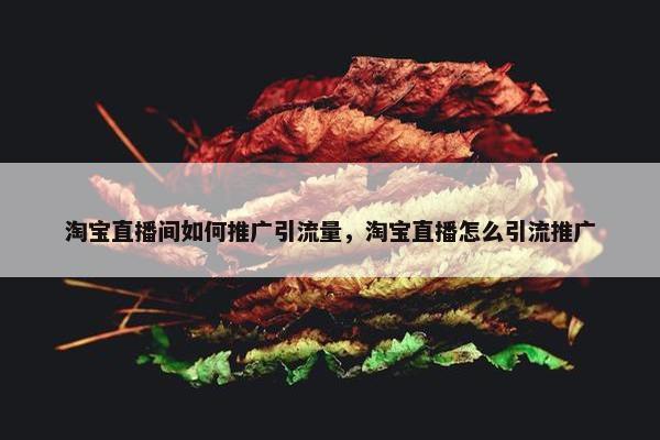 淘宝直播间如何推广引流量，淘宝直播怎么引流推广