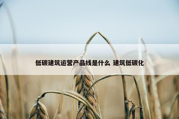 低碳建筑运营产品线是什么 建筑低碳化