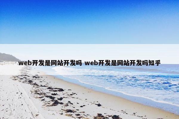 web开发是网站开发吗 web开发是网站开发吗知乎