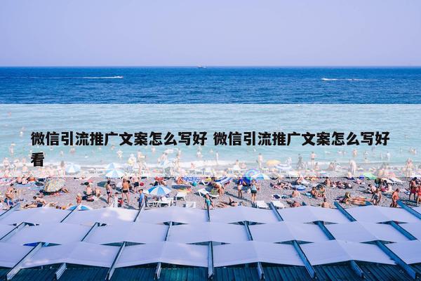 微信引流推广文案怎么写好 微信引流推广文案怎么写好看