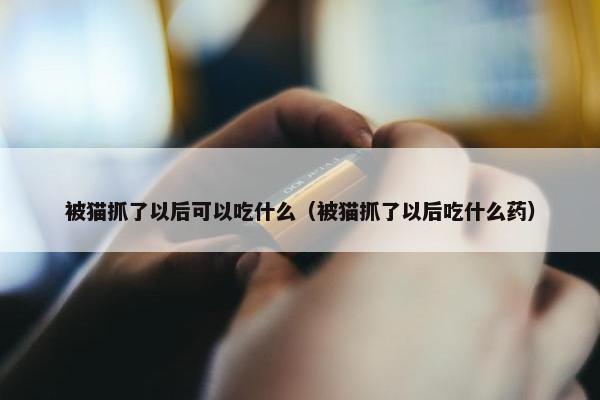 被猫抓了以后可以吃什么（被猫抓了以后吃什么药）