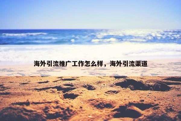 海外引流推广工作怎么样，海外引流渠道