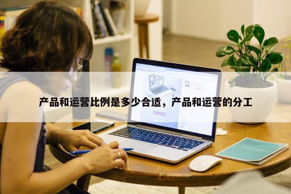 产品和运营比例是多少合适，产品和运营的分工