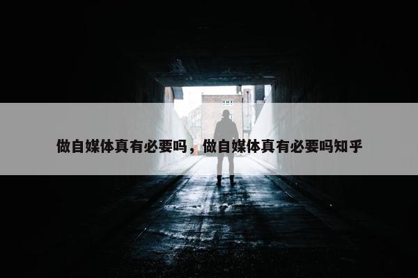 做自媒体真有必要吗，做自媒体真有必要吗知乎