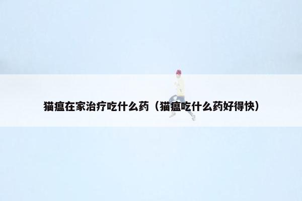 猫瘟在家治疗吃什么药（猫瘟吃什么药好得快）