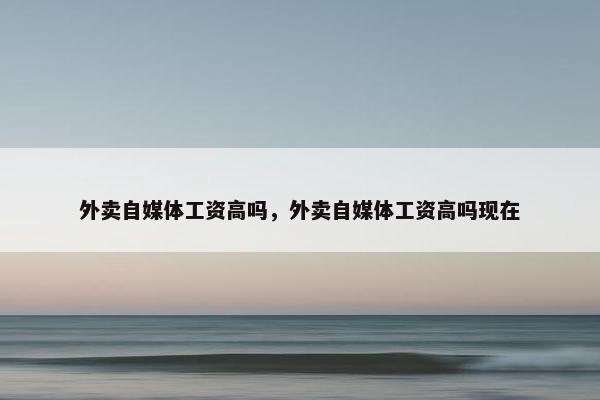 外卖自媒体工资高吗，外卖自媒体工资高吗现在