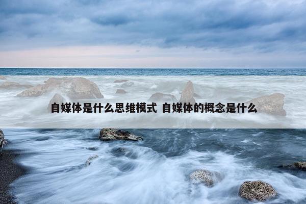 自媒体是什么思维模式 自媒体的概念是什么