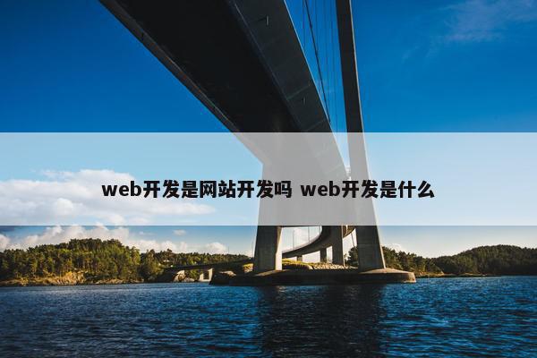 web开发是网站开发吗 web开发是什么