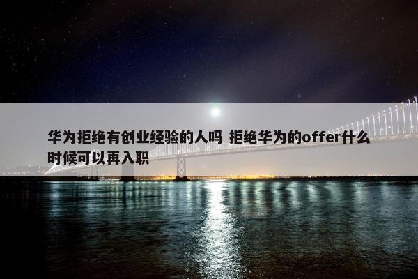 华为拒绝有创业经验的人吗 拒绝华为的offer什么时候可以再入职