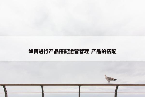 如何进行产品搭配运营管理 产品的搭配