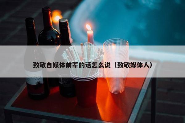 致敬自媒体前辈的话怎么说（致敬媒体人）