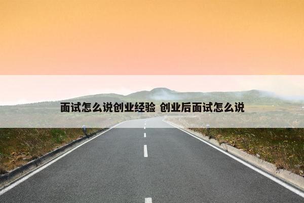 面试怎么说创业经验 创业后面试怎么说