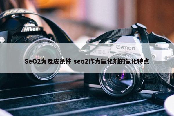 SeO2为反应条件 seo2作为氧化剂的氧化特点