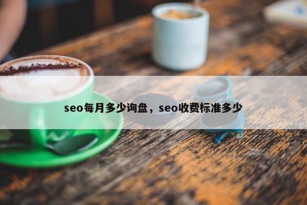 seo每月多少询盘，seo收费标准多少