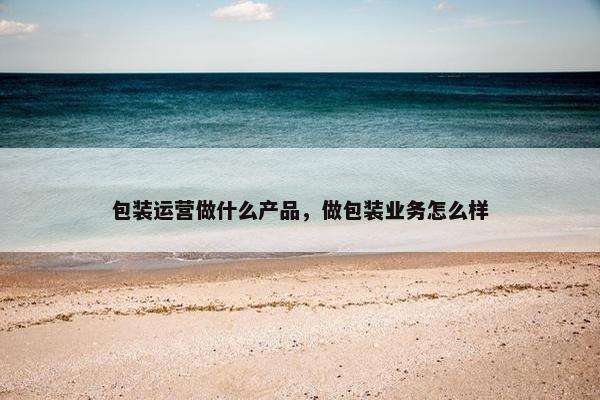 包装运营做什么产品，做包装业务怎么样