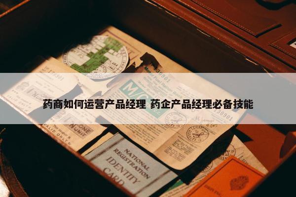 药商如何运营产品经理 药企产品经理必备技能