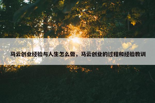 马云创业经验与人生怎么做，马云创业的过程和经验教训