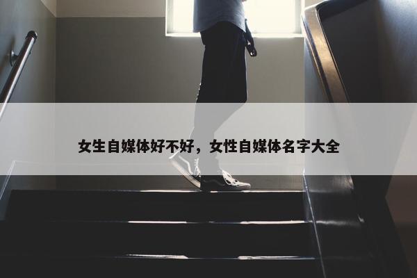 女生自媒体好不好，女性自媒体名字大全