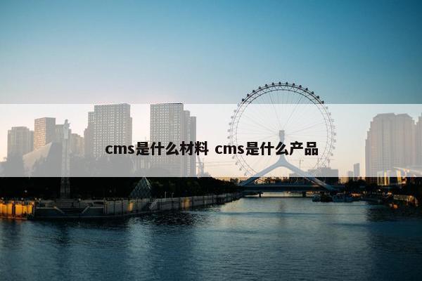 cms是什么材料 cms是什么产品