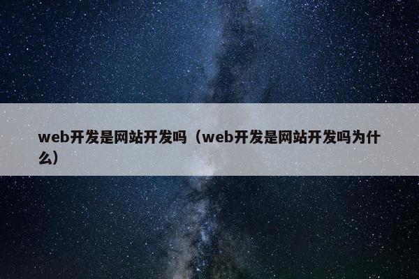 web开发是网站开发吗（web开发是网站开发吗为什么）