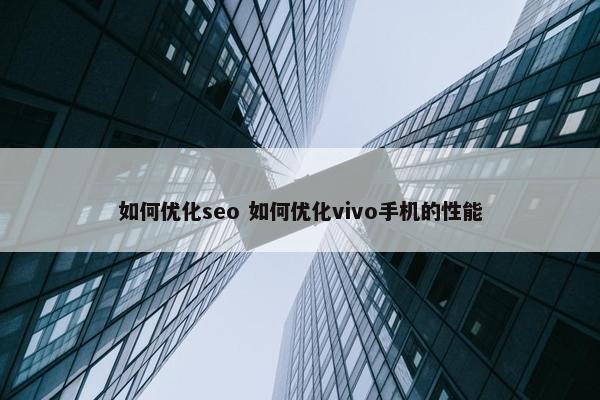 如何优化seo 如何优化vivo手机的性能