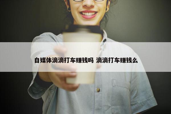 自媒体滴滴打车赚钱吗 滴滴打车赚钱么