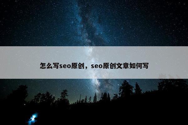 怎么写seo原创，seo原创文章如何写